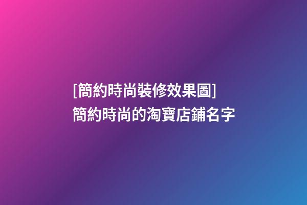 [簡約時尚裝修效果圖]簡約時尚的淘寶店鋪名字-第1張-店鋪起名-玄機派